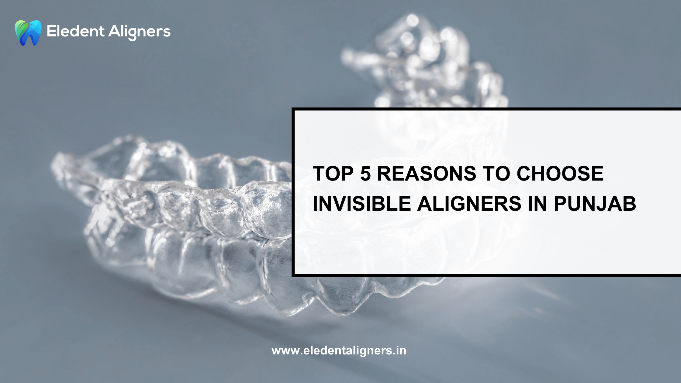 Top 5 Reasons to Choose Invisible Aligners in Punjab