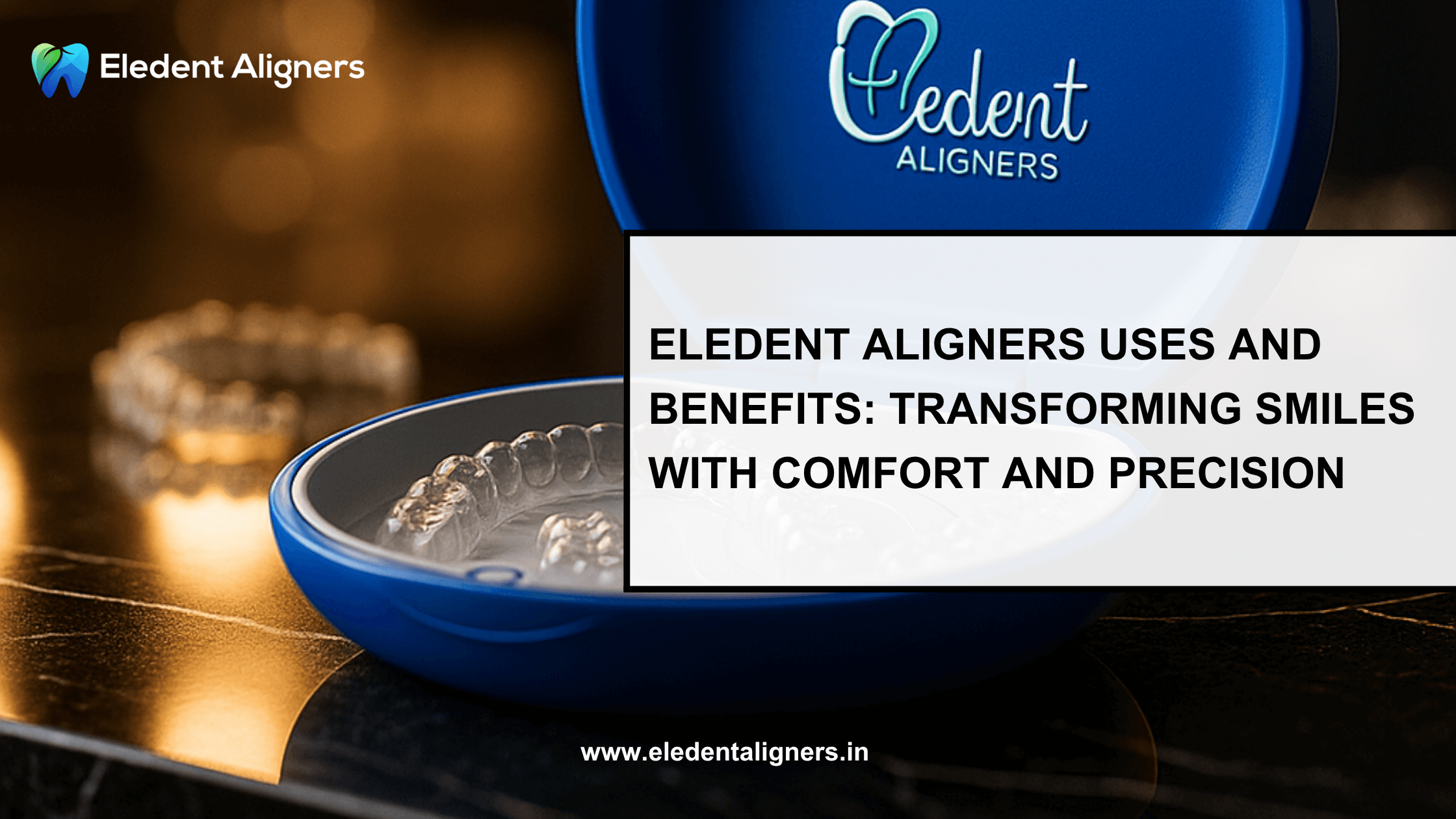 Eledent Aligners Uses and Benefits: Transforming Smiles with Comfort and Precision