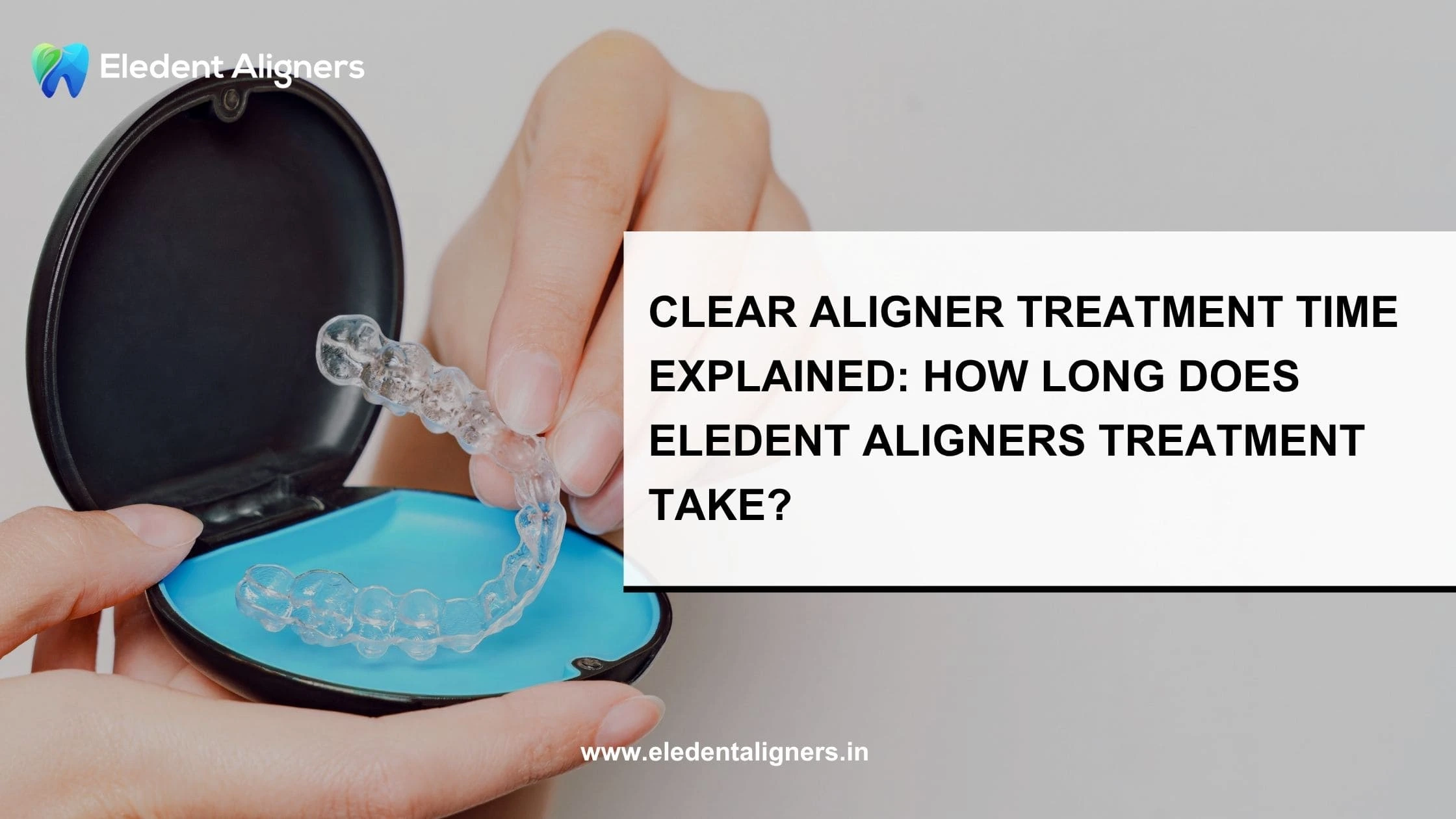 Clear Aligner Treatment Time Explained: How Long Does Eledent Aligners Treatment Take?