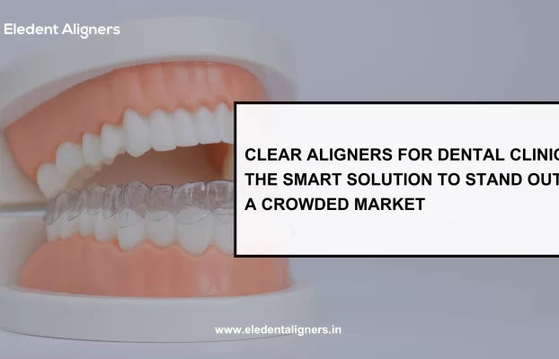 Clear Aligners for Dental Clinics: The Smart Solution to Stand Out in a Crowded Market